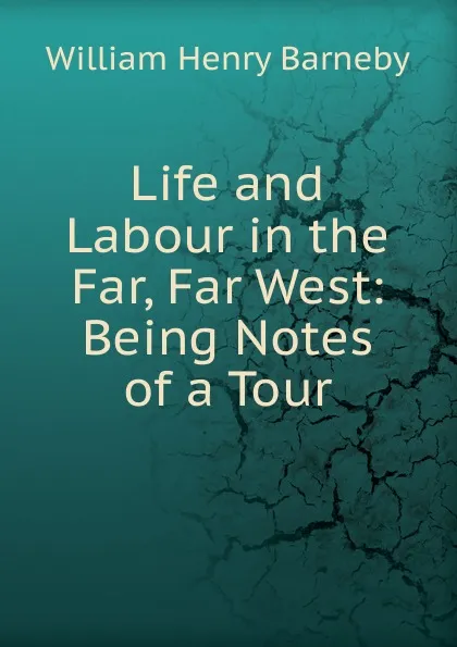 Обложка книги Life and Labour in the Far, Far West: Being Notes of a Tour, William Henry Barneby