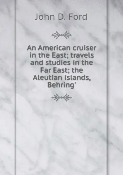 Обложка книги An American cruiser in the East; travels and studies in the Far East; the Aleutian islands, Behring., John D. Ford