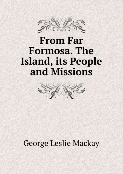 Обложка книги From Far Formosa. The Island, its People and Missions, George Leslie Mackay