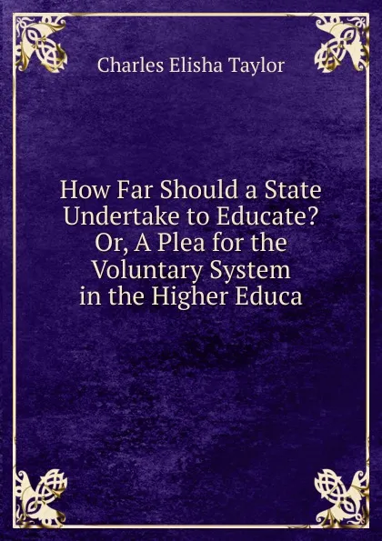 Обложка книги How Far Should a State Undertake to Educate. Or, A Plea for the Voluntary System in the Higher Educa, Charles Elisha Taylor