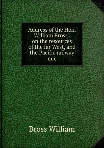 Обложка книги Address of the Hon. William Bross . on the resources of the far West, and the Pacific railway mic, Bross William