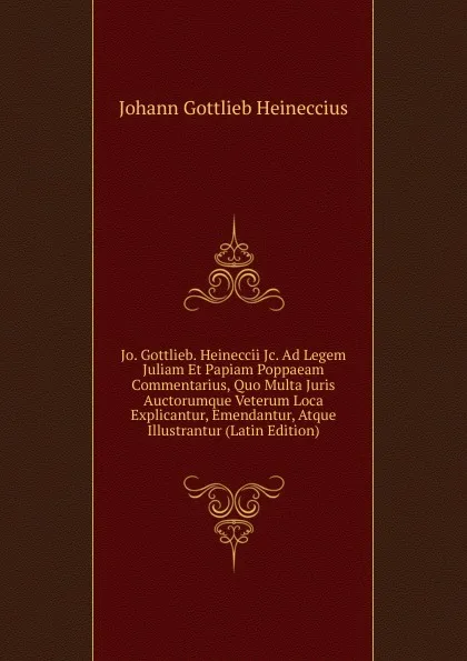 Обложка книги Jo. Gottlieb. Heineccii Jc. Ad Legem Juliam Et Papiam Poppaeam Commentarius, Quo Multa Juris Auctorumque Veterum Loca Explicantur, Emendantur, Atque Illustrantur (Latin Edition), Johann Gottlieb Heineccius