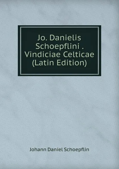 Обложка книги Jo. Danielis Schoepflini . Vindiciae Celticae (Latin Edition), Johann Daniel Schoepflin