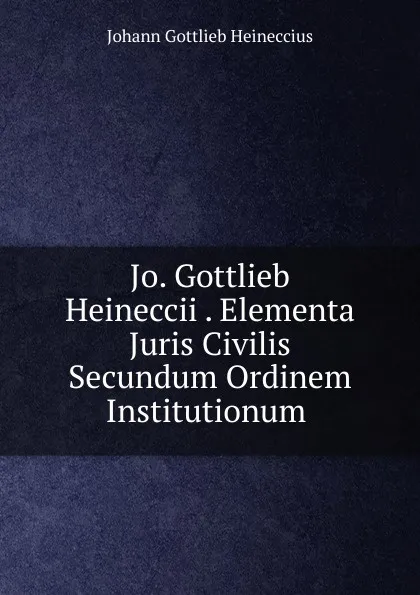 Обложка книги Jo. Gottlieb Heineccii . Elementa Juris Civilis Secundum Ordinem Institutionum ., Johann Gottlieb Heineccius