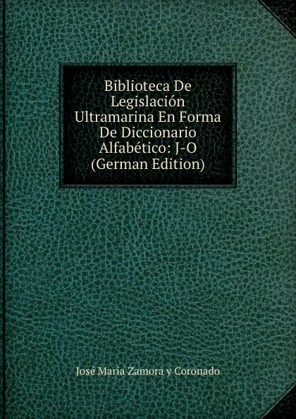 Обложка книги Biblioteca De Legislacion Ultramarina En Forma De Diccionario Alfabetico: J-O (German Edition), José María Zamora y Coronado