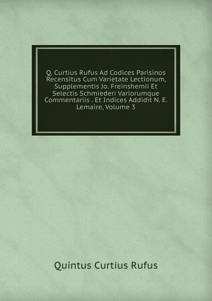 Обложка книги Q. Curtius Rufus Ad Codices Parisinos Recensitus Cum Varietate Lectionum, Supplementis Jo. Freinshemii Et Selectis Schmiederi Variorumque Commentariis . Et Indices Addidit N. E. Lemaire, Volume 3, Quintus Curtius Rufus