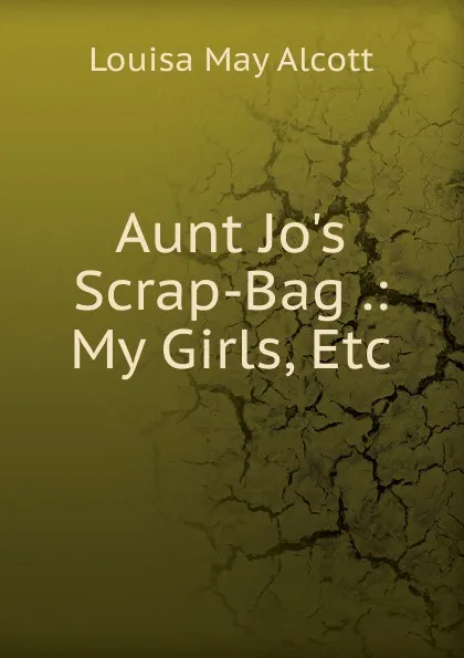 Обложка книги Aunt Jo.s Scrap-Bag .: My Girls, Etc, Alcott Louisa May