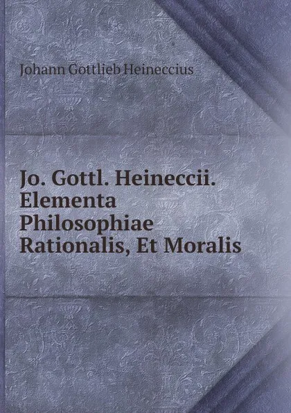 Обложка книги Jo. Gottl. Heineccii. Elementa Philosophiae Rationalis, Et Moralis., Johann Gottlieb Heineccius