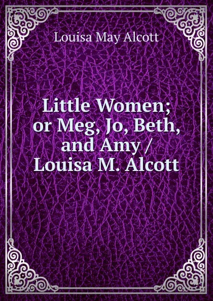 Обложка книги Little Women; or Meg, Jo, Beth, and Amy / Louisa M. Alcott, Alcott Louisa May