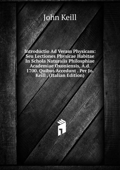 Обложка книги Introductio Ad Veram Physicam: Seu Lectiones Physicae Habitae In Schola Naturalis Philosphiae Academiae Oxoniensis, A.d. 1700. Quibus Accedunt . Per Jo. Keill . (Italian Edition), John Keill