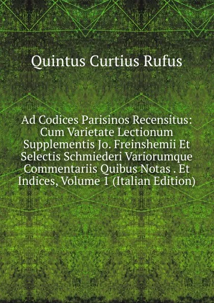 Обложка книги Ad Codices Parisinos Recensitus: Cum Varietate Lectionum Supplementis Jo. Freinshemii Et Selectis Schmiederi Variorumque Commentariis Quibus Notas . Et Indices, Volume 1 (Italian Edition), Quintus Curtius Rufus