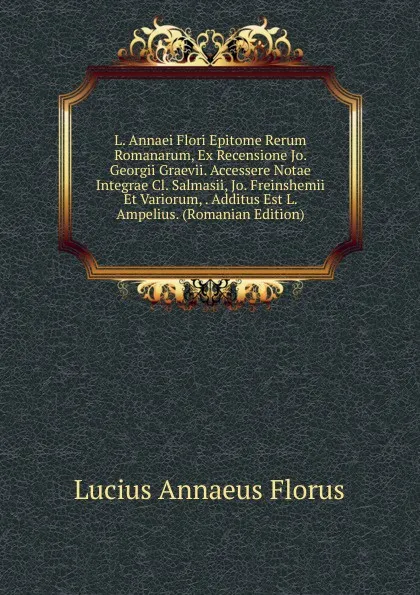 Обложка книги L. Annaei Flori Epitome Rerum Romanarum, Ex Recensione Jo. Georgii Graevii. Accessere Notae Integrae Cl. Salmasii, Jo. Freinshemii Et Variorum, . Additus Est L. Ampelius. (Romanian Edition), Lucius Annaeus Florus