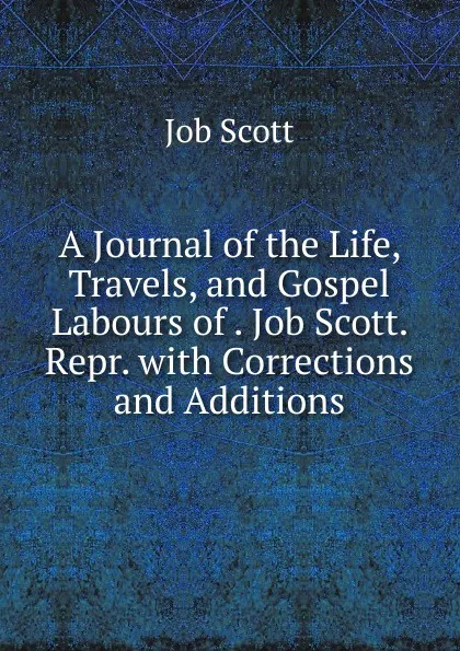 Обложка книги A Journal of the Life, Travels, and Gospel Labours of . Job Scott. Repr. with Corrections and Additions, Job Scott