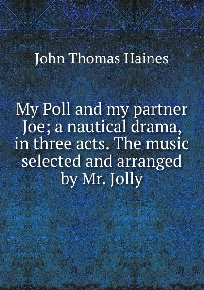 Обложка книги My Poll and my partner Joe; a nautical drama, in three acts. The music selected and arranged by Mr. Jolly, John Thomas Haines