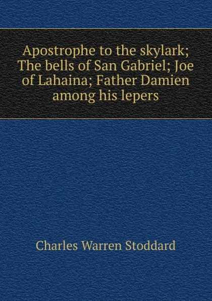 Обложка книги Apostrophe to the skylark; The bells of San Gabriel; Joe of Lahaina; Father Damien among his lepers, Charles Warren Stoddard