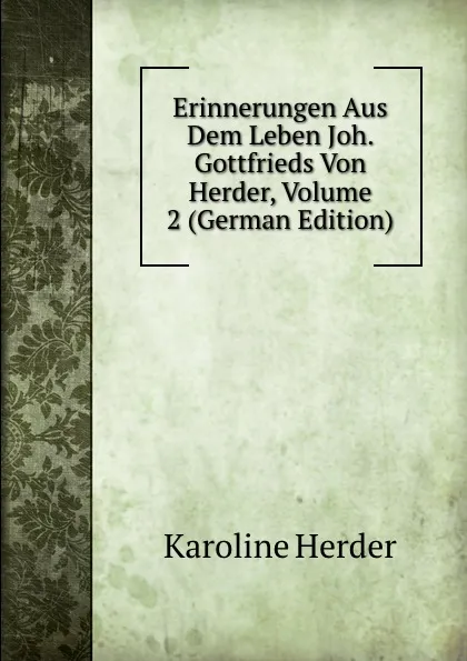 Обложка книги Erinnerungen Aus Dem Leben Joh. Gottfrieds Von Herder, Volume 2 (German Edition), Karoline Herder