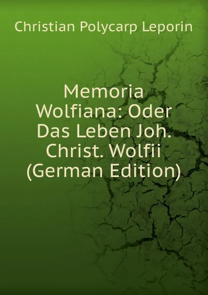 Обложка книги Memoria Wolfiana: Oder Das Leben Joh. Christ. Wolfii (German Edition), Christian Polycarp Leporin