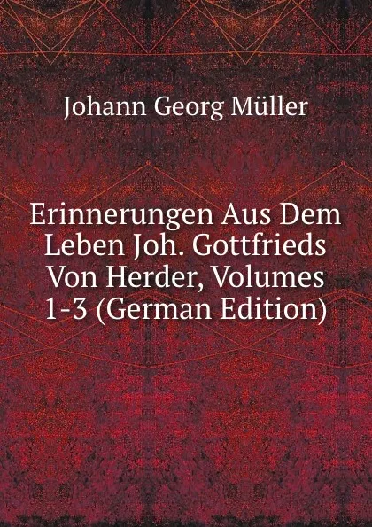 Обложка книги Erinnerungen Aus Dem Leben Joh. Gottfrieds Von Herder, Volumes 1-3 (German Edition), Johann Georg Müller