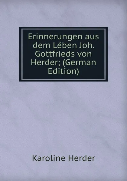 Обложка книги Erinnerungen aus dem Leben Joh. Gottfrieds von Herder; (German Edition), Karoline Herder