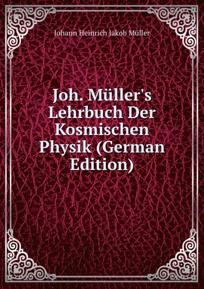 Обложка книги Joh. Muller.s Lehrbuch Der Kosmischen Physik (German Edition), Johann Heinrich Jakob Müller