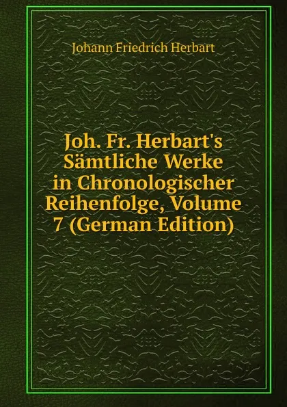 Обложка книги Joh. Fr. Herbart.s Samtliche Werke in Chronologischer Reihenfolge, Volume 7 (German Edition), Herbart Johann Friedrich