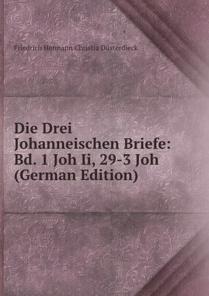 Обложка книги Die Drei Johanneischen Briefe: Bd. 1 Joh Ii, 29-3 Joh (German Edition), Friedrich Hermann Christia Düsterdieck