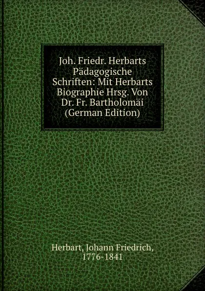 Обложка книги Joh. Friedr. Herbarts Padagogische Schriften: Mit Herbarts Biographie Hrsg. Von Dr. Fr. Bartholomai (German Edition), Herbart Johann Friedrich