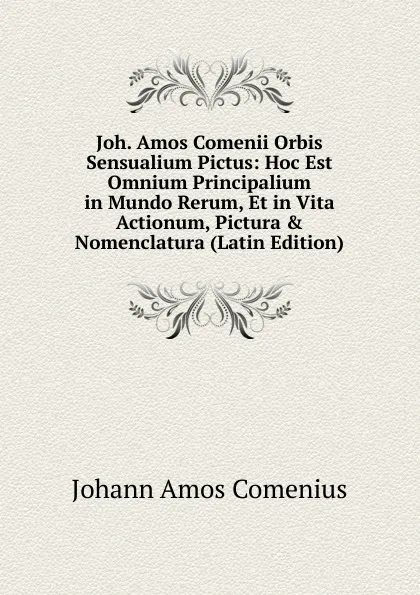 Обложка книги Joh. Amos Comenii Orbis Sensualium Pictus: Hoc Est Omnium Principalium in Mundo Rerum, Et in Vita Actionum, Pictura . Nomenclatura (Latin Edition), Johann Amos Comenius