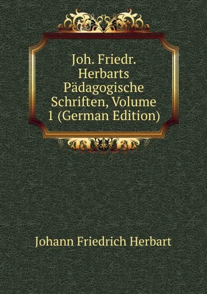 Обложка книги Joh. Friedr. Herbarts Padagogische Schriften, Volume 1 (German Edition), Herbart Johann Friedrich