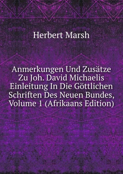 Обложка книги Anmerkungen Und Zusatze Zu Joh. David Michaelis Einleitung In Die Gottlichen Schriften Des Neuen Bundes, Volume 1 (Afrikaans Edition), Herbert Marsh