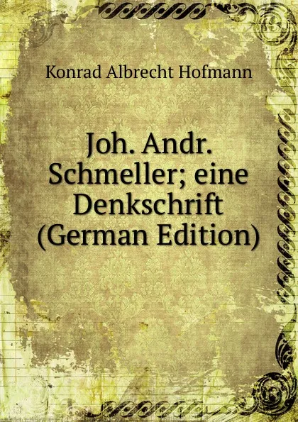 Обложка книги Joh. Andr. Schmeller; eine Denkschrift (German Edition), Konrad Albrecht Hofmann