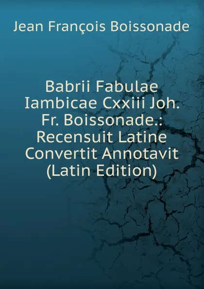 Обложка книги Babrii Fabulae Iambicae Cxxiii Joh. Fr. Boissonade.: Recensuit Latine Convertit Annotavit (Latin Edition), Jean François Boissonade