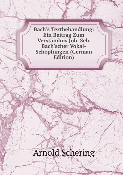 Обложка книги Bach.s Textbehandlung: Ein Beitrag Zum Verstandnis Joh. Seb. Bach.scher Vokal-Schopfungen (German Edition), Arnold Schering