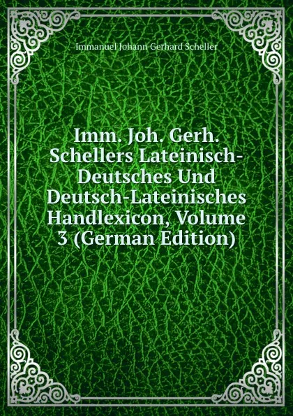 Обложка книги Imm. Joh. Gerh. Schellers Lateinisch-Deutsches Und Deutsch-Lateinisches Handlexicon, Volume 3 (German Edition), Immanuel Johann Gerhard Scheller