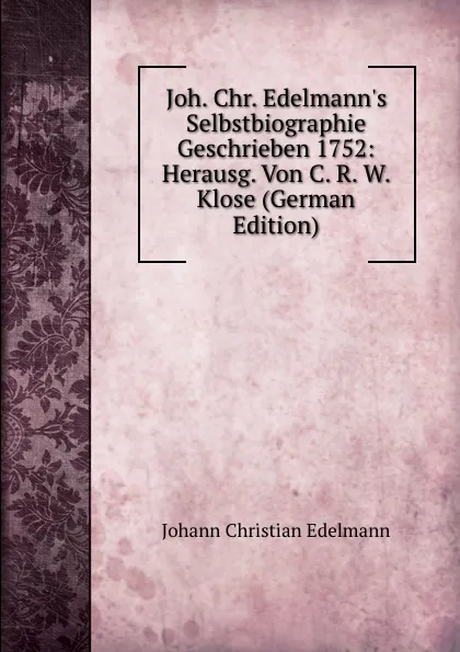 Обложка книги Joh. Chr. Edelmann.s Selbstbiographie Geschrieben 1752: Herausg. Von C. R. W. Klose (German Edition), Johann Christian Edelmann
