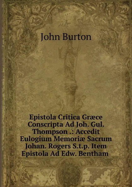 Обложка книги Epistola Critica Graece Conscripta Ad Joh. Gul. Thompson .: Accedit Eulogium Memoriae Sacrum Johan. Rogers S.t.p. Item Epistola Ad Edw. Bentham ., John Burton