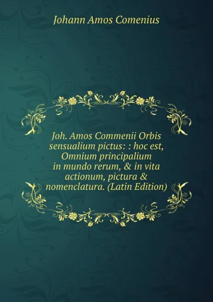 Обложка книги Joh. Amos Commenii Orbis sensualium pictus: : hoc est, Omnium principalium in mundo rerum, . in vita actionum, pictura . nomenclatura. (Latin Edition), Johann Amos Comenius