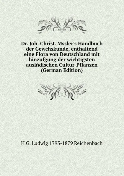 Обложка книги Dr. Joh. Christ. Mssler.s Handbuch der Gewchskunde, enthaltend eine Flora von Deutschland mit hinzufgung der wichtigsten auslndischen Cultur-Pflanzen (German Edition), H G. Ludwig 1793-1879 Reichenbach