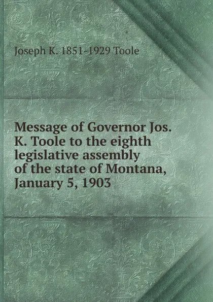 Обложка книги Message of Governor Jos. K. Toole to the eighth legislative assembly of the state of Montana, January 5, 1903, Joseph K. 1851-1929 Toole