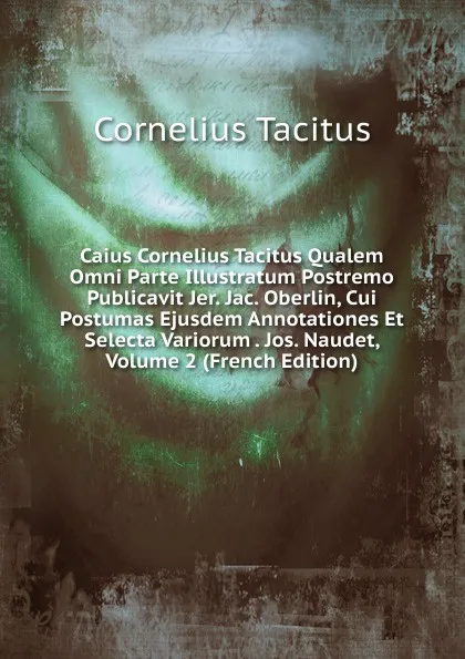 Обложка книги Caius Cornelius Tacitus Qualem Omni Parte Illustratum Postremo Publicavit Jer. Jac. Oberlin, Cui Postumas Ejusdem Annotationes Et Selecta Variorum . Jos. Naudet, Volume 2 (French Edition), Tacitus Cornelius