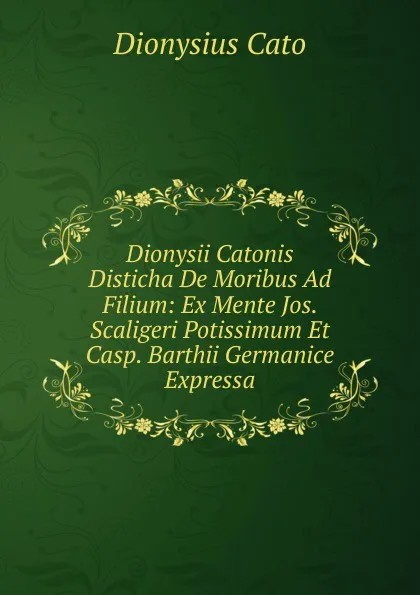 Обложка книги Dionysii Catonis Disticha De Moribus Ad Filium: Ex Mente Jos. Scaligeri Potissimum Et Casp. Barthii Germanice Expressa, Dionysius Cato