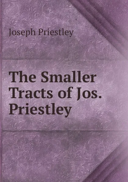 Обложка книги The Smaller Tracts of Jos. Priestley ., Joseph Priestley