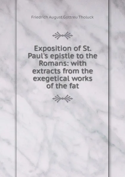 Обложка книги Exposition of St. Paul.s epistle to the Romans: with extracts from the exegetical works of the fat, Friedrich August Gottreu Tholuck