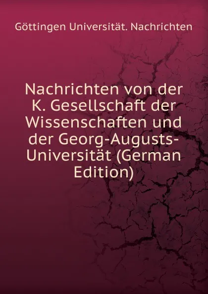 Обложка книги Nachrichten von der K. Gesellschaft der Wissenschaften und der Georg-Augusts-Universitat (German Edition), Göttingen Universität. Nachrichten