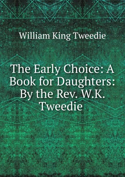 Обложка книги The Early Choice: A Book for Daughters: By the Rev. W.K. Tweedie ., William King Tweedie