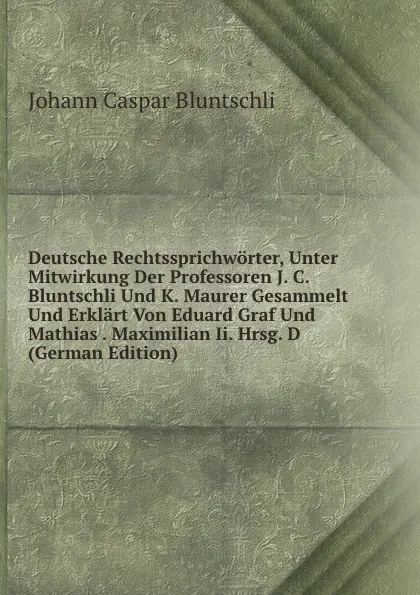 Обложка книги Deutsche Rechtssprichworter, Unter Mitwirkung Der Professoren J. C. Bluntschli Und K. Maurer Gesammelt Und Erklart Von Eduard Graf Und Mathias . Maximilian Ii. Hrsg. D (German Edition), Johann Caspar Bluntschli