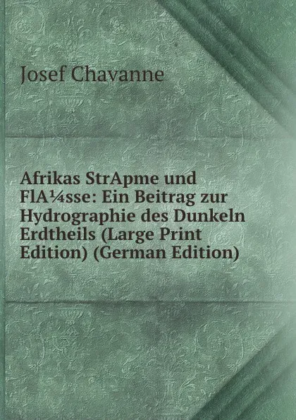 Обложка книги Afrikas StrApme und FlA 1/4 sse: Ein Beitrag zur Hydrographie des Dunkeln Erdtheils (Large Print Edition) (German Edition), Josef Chavanne