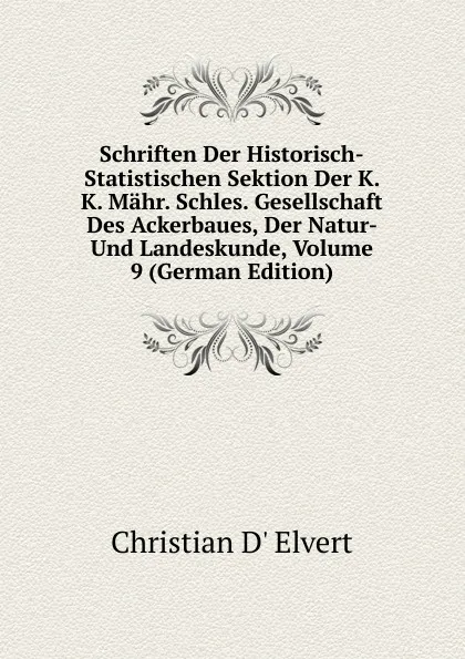 Обложка книги Schriften Der Historisch-Statistischen Sektion Der K. K. Mahr. Schles. Gesellschaft Des Ackerbaues, Der Natur- Und Landeskunde, Volume 9 (German Edition), Christian d' Elvert