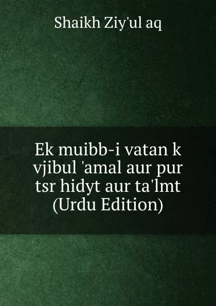 Обложка книги Ek muibb-i vatan k vjibul .amal aur pur tsr hidyt aur ta.lmt (Urdu Edition), Shaikh Ziy'ul aq