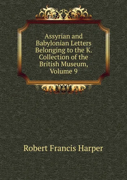 Обложка книги Assyrian and Babylonian Letters Belonging to the K. Collection of the British Museum, Volume 9, Robert Francis Harper